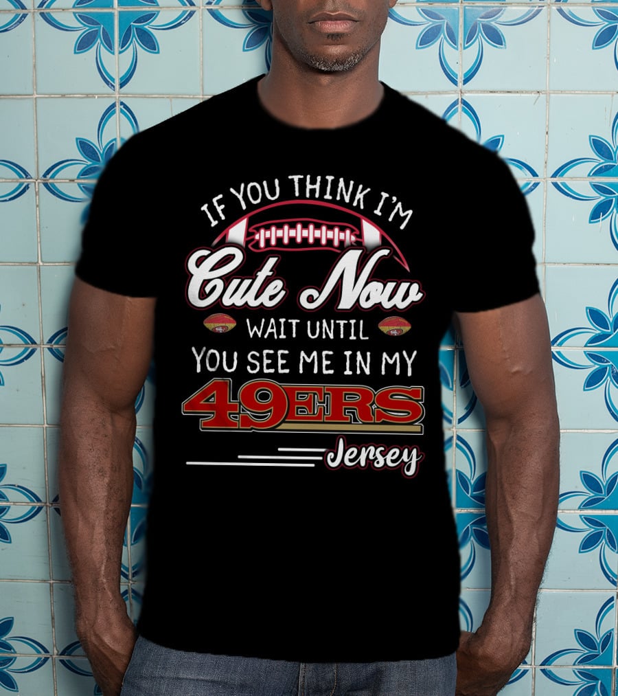 If You Think I'm Cute Now Wait Until You See Me In My 49ers Jersey T-Shirt