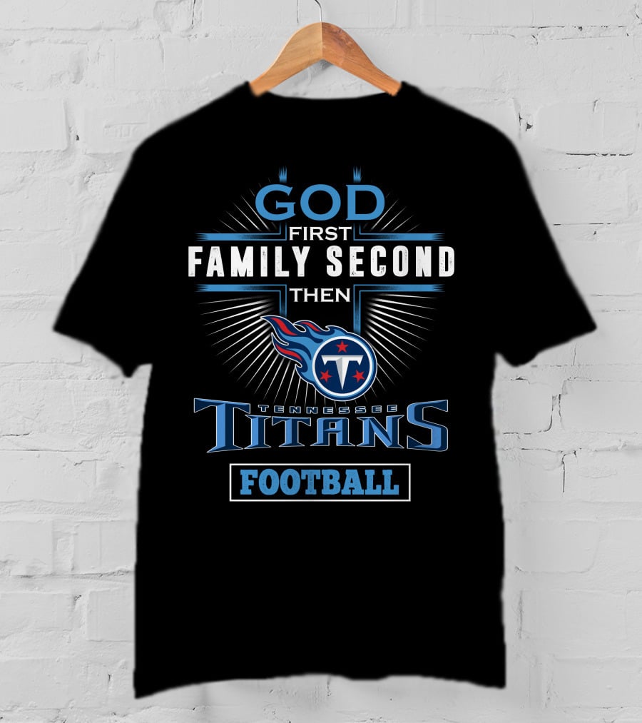 God First Family Second Then Tennessee Titans Football T-Shirt