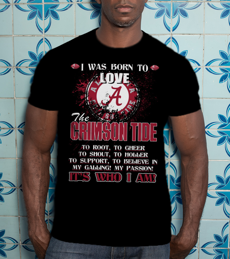 I Was Born To Love The Alabama Crimson Tide It's Who I Am T-Shirt