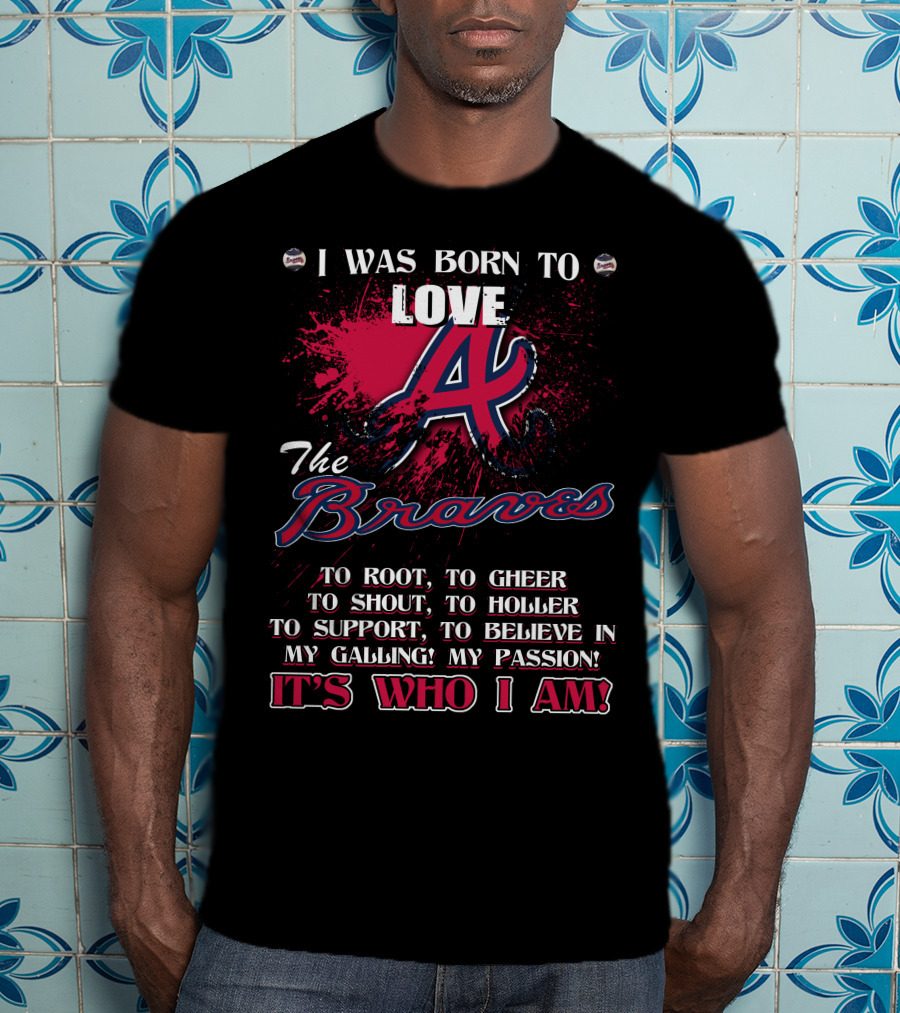 I Was Born To Love Atlanta Braves It's Who I Am T-Shirt