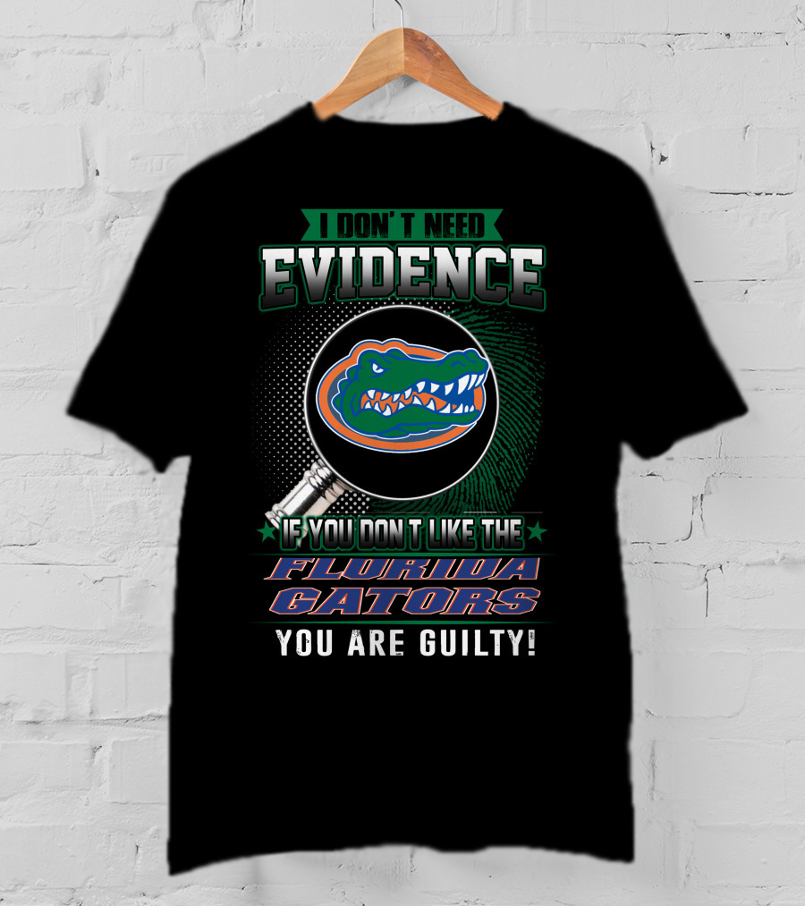 I Don't Need Evidence If You Don't Like The Florida Gators You Are Guilty T-Shirt