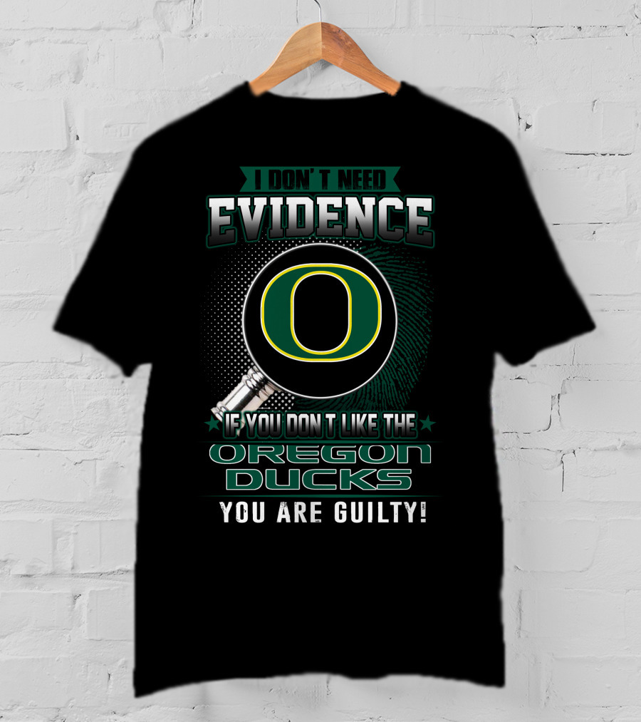 I Don't Need Evidence If You Don't Like The Oregon Ducks You Are Guilty T-Shirt