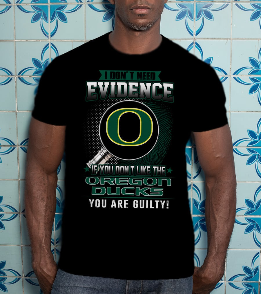 I Don't Need Evidence If You Don't Like The Oregon Ducks You Are Guilty T-Shirt
