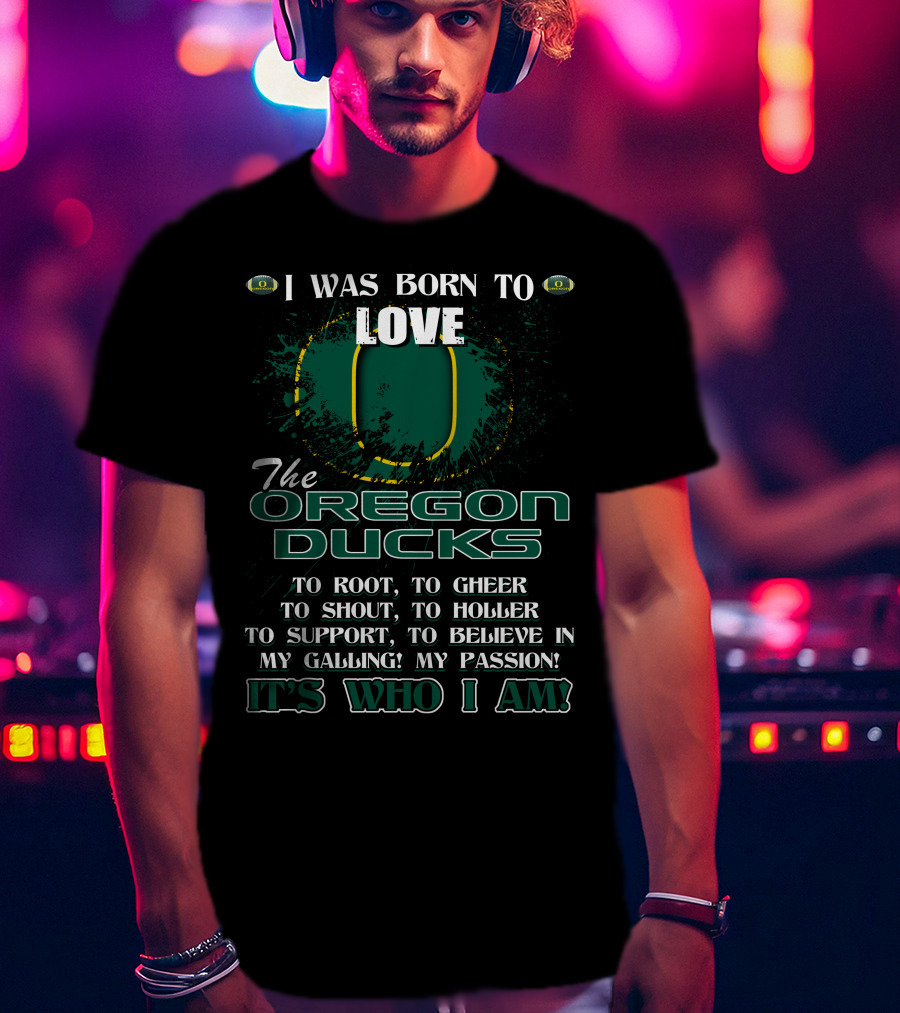 I Was Born To Love The Oregon Ducks It's Who I Am T-Shirt