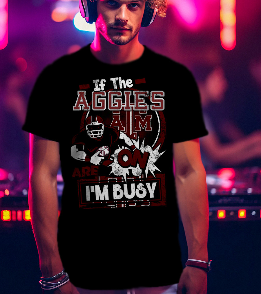 If The Texas A&M Aggies Are On I'm Busy T-Shirt