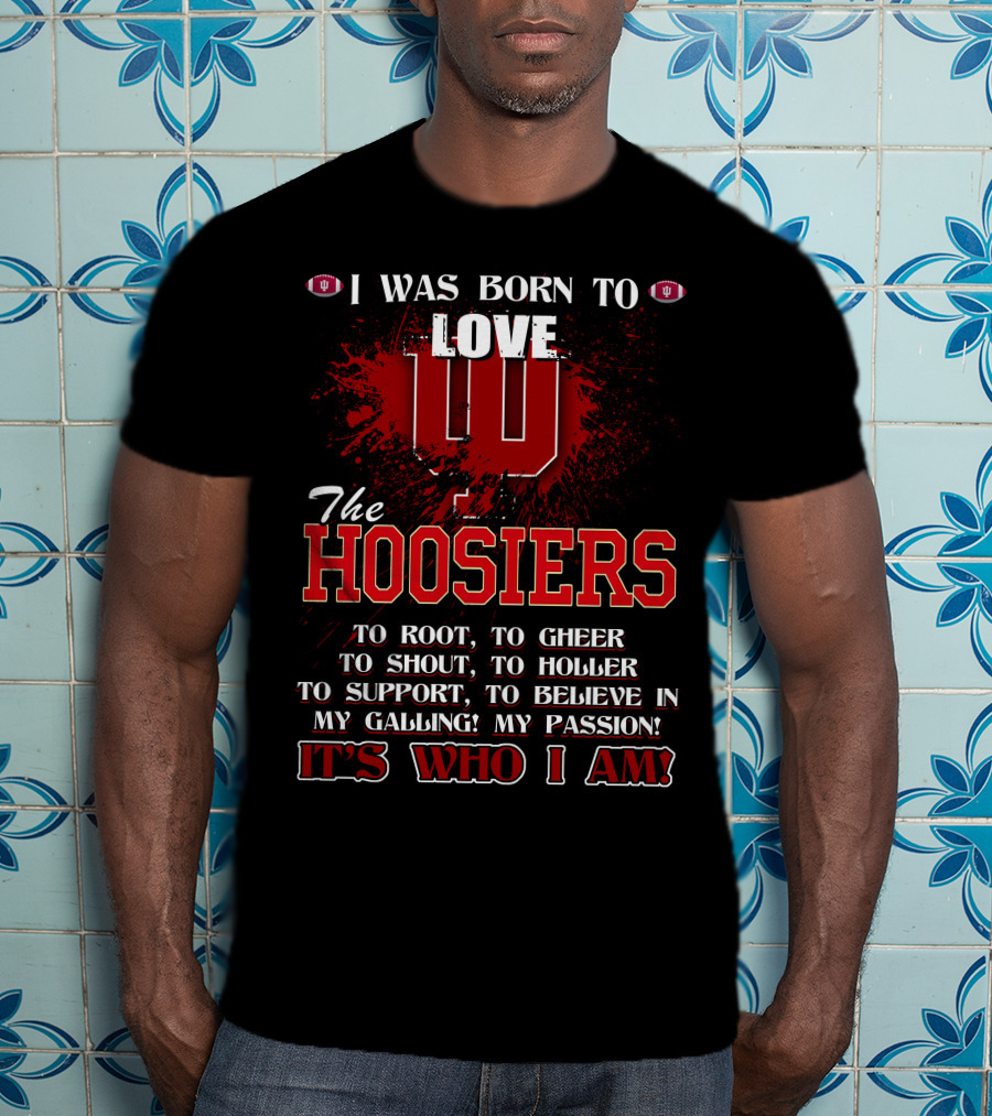 I Was Born To Love The Hoosiers To Root Cheer Shout Holler Support Believe It's Who I Am T-Shirt