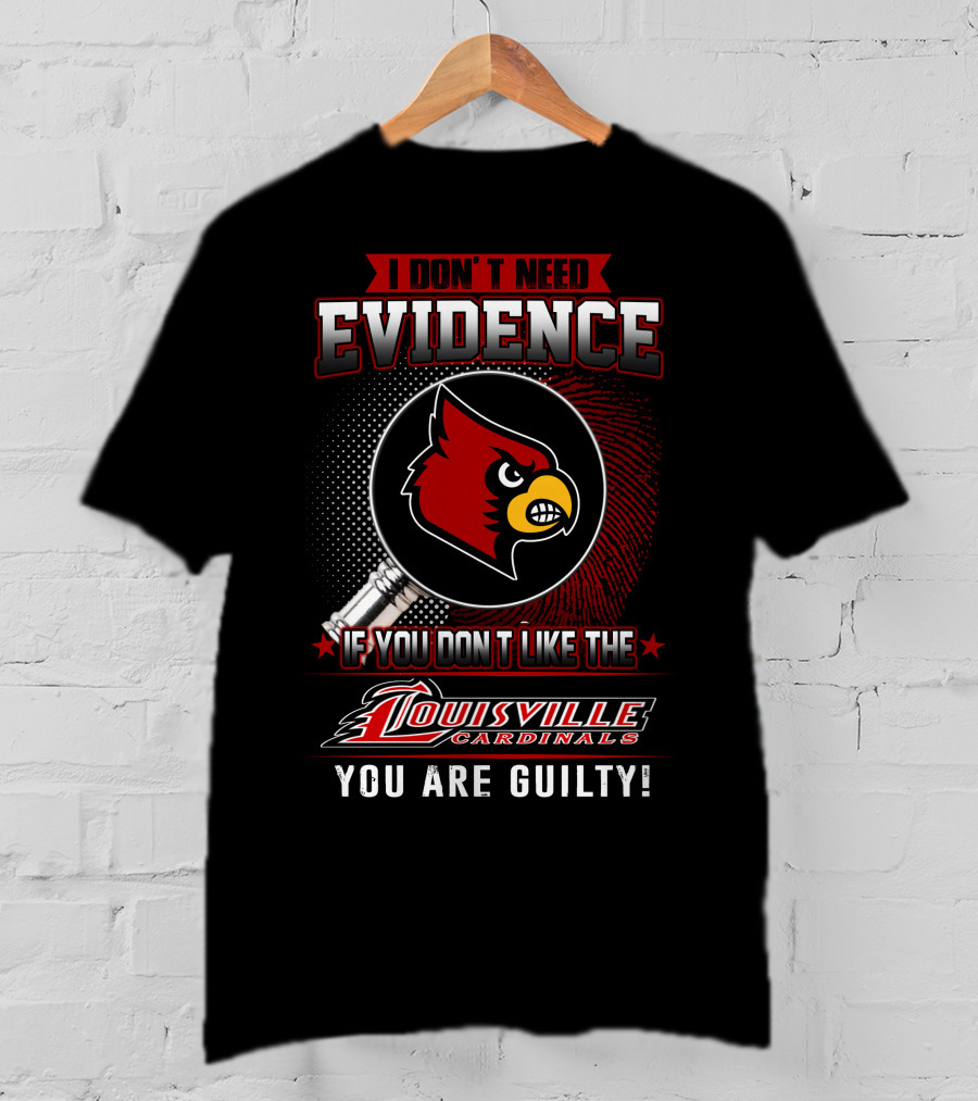 I Don't Need Evidence If You Don't Like The Louisville Cardinals You Are Guilty T-Shirt