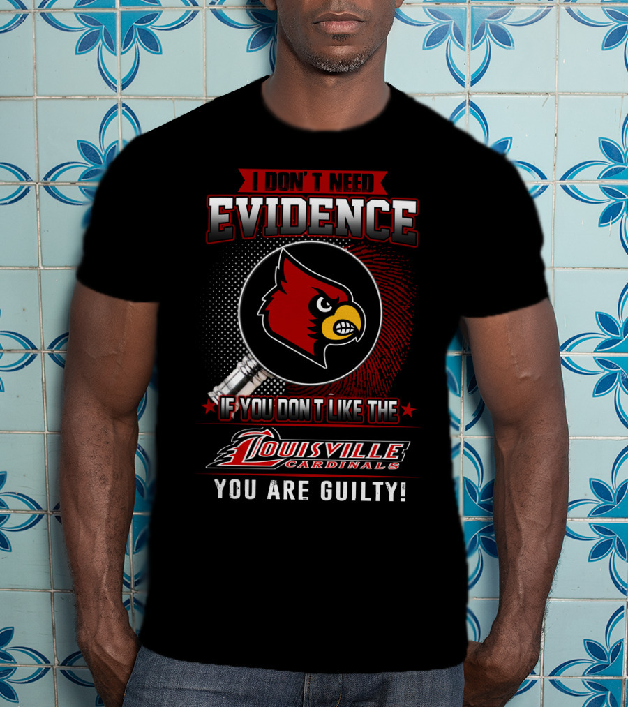 I Don't Need Evidence If You Don't Like The Louisville Cardinals You Are Guilty T-Shirt