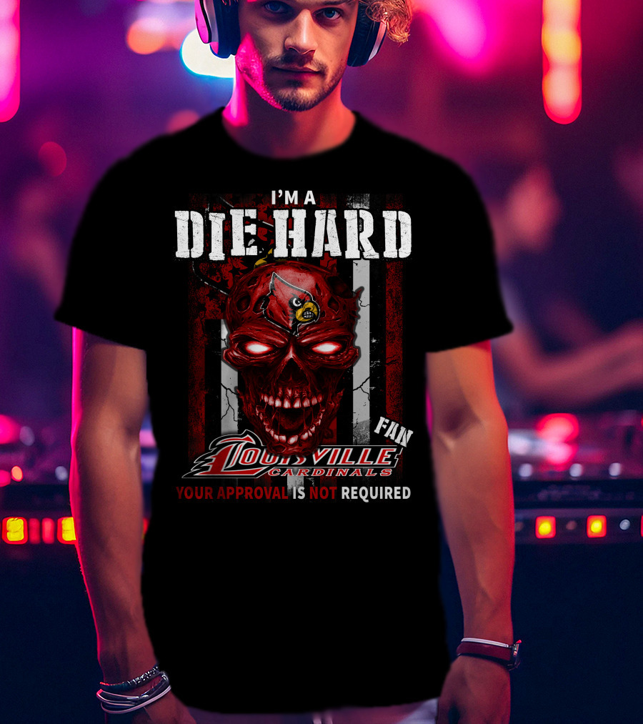 I'm A Die Hard Fan Louisville Cardinals Your Approval Is Not Required T-Shirt
