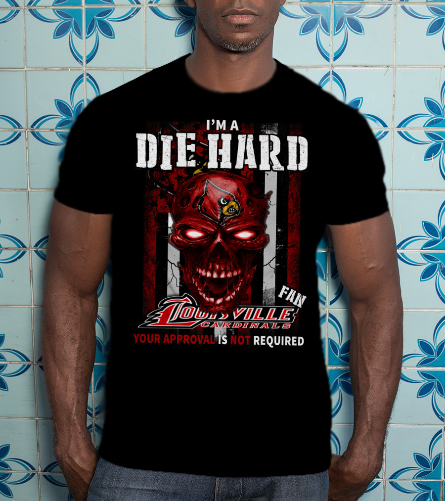 I'm A Die Hard Fan Louisville Cardinals Your Approval Is Not Required T-Shirt