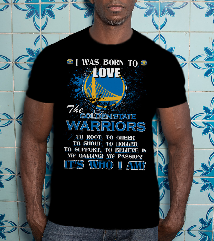 I Was Born To Love The Golden State Warriors It's Who I Am T-Shirt