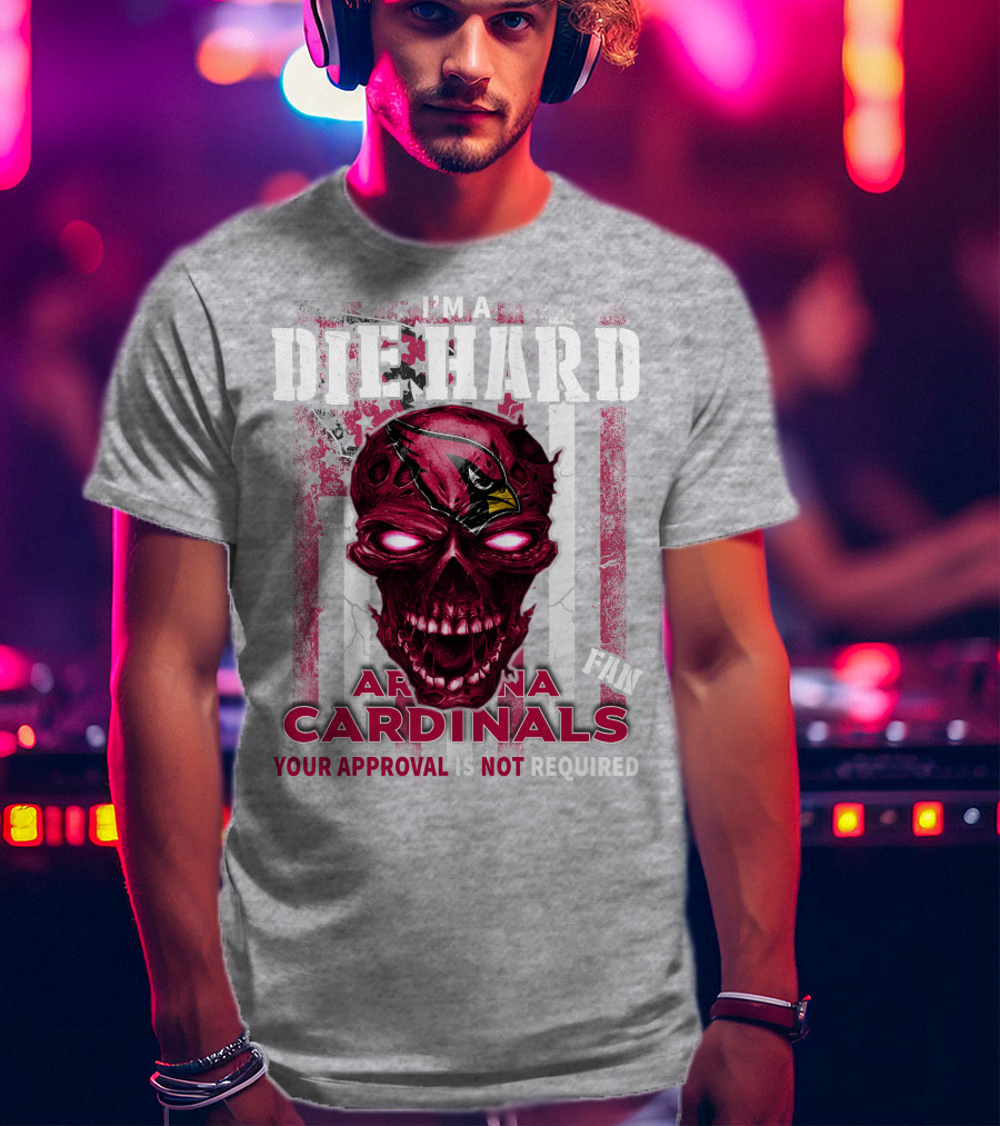 I'm A Die Hard Arizona Cardinals Fan Your Approval Is Not Required T-Shirt