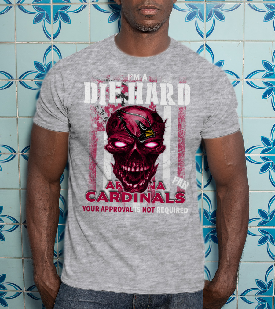 I'm A Die Hard Arizona Cardinals Fan Your Approval Is Not Required T-Shirt