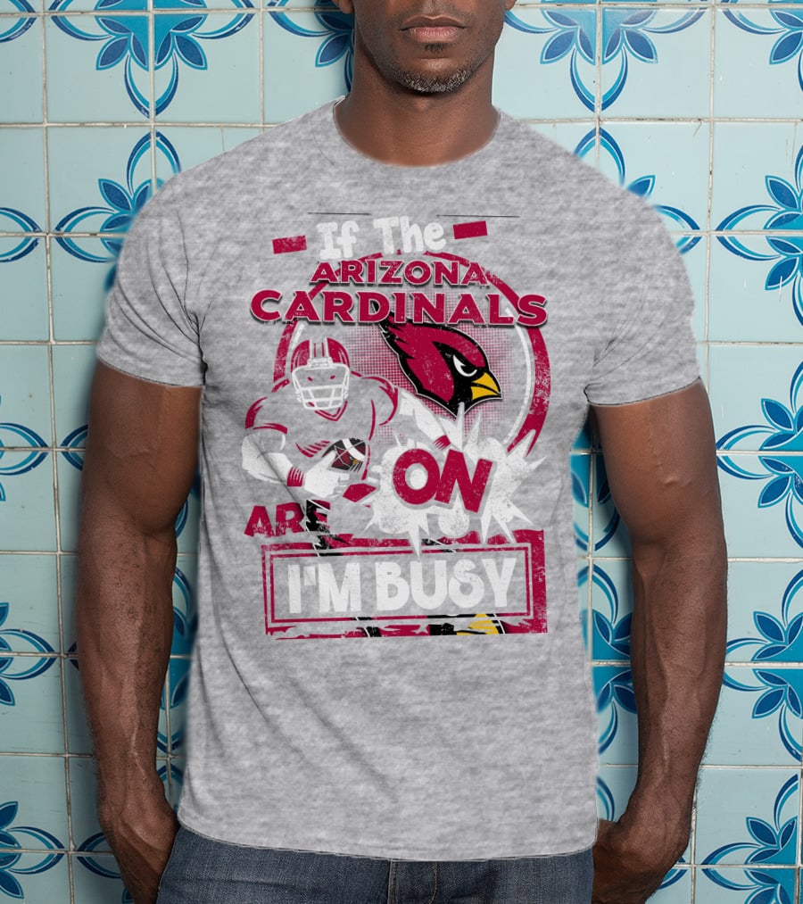 If The Arizona Cardinals Are On I'm Busy T-Shirt