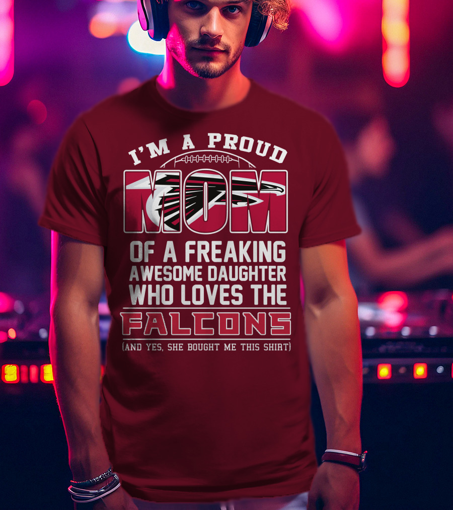 I'm A Proud Mom Of A Freaking Awesome Daughter Who Loves The Falcons (And Yes She Bought Me This Shirt) T-Shirt