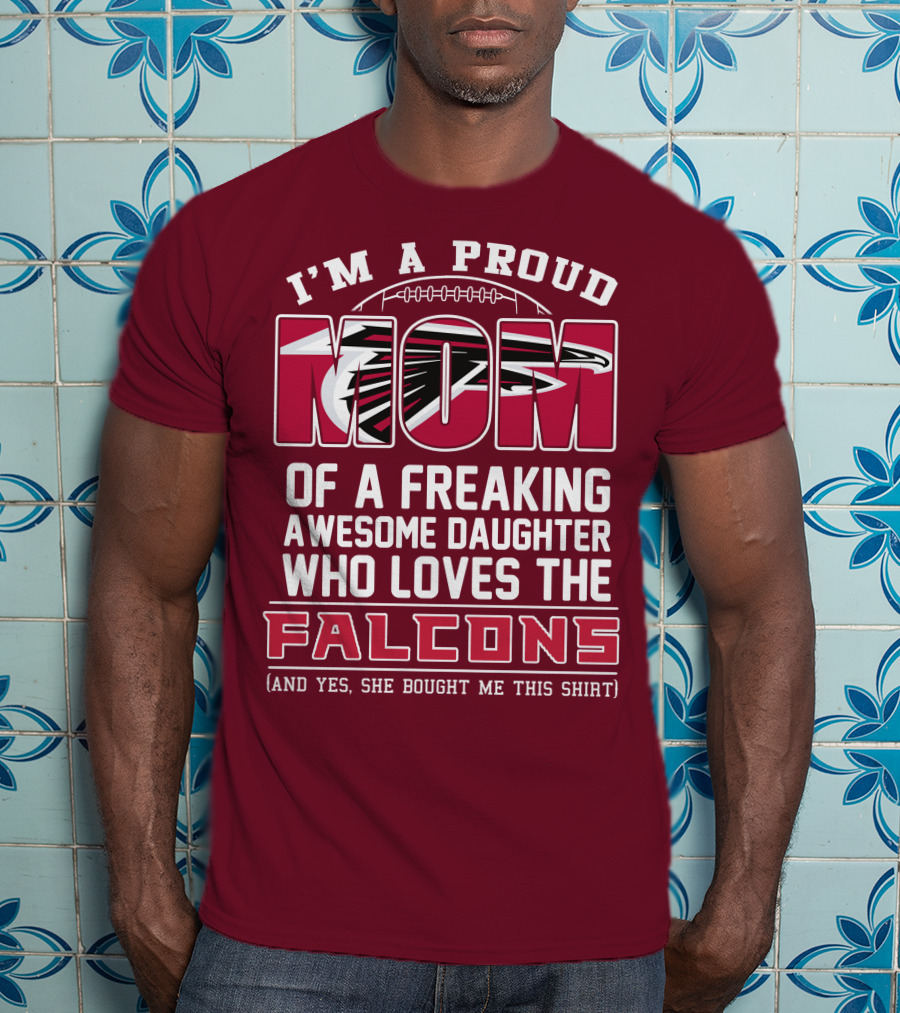 I'm A Proud Mom Of A Freaking Awesome Daughter Who Loves The Falcons (And Yes She Bought Me This Shirt) T-Shirt