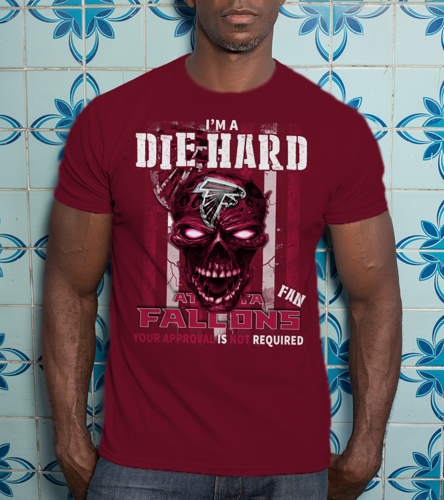 I'm A Die Hard Atlanta Falcons Fan Your Approval Is Not Required T-Shirt