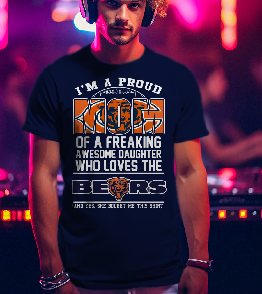 I'm A Proud Mom Of A Freaking Awesome Daughter Who Loves The Bears T-Shirt