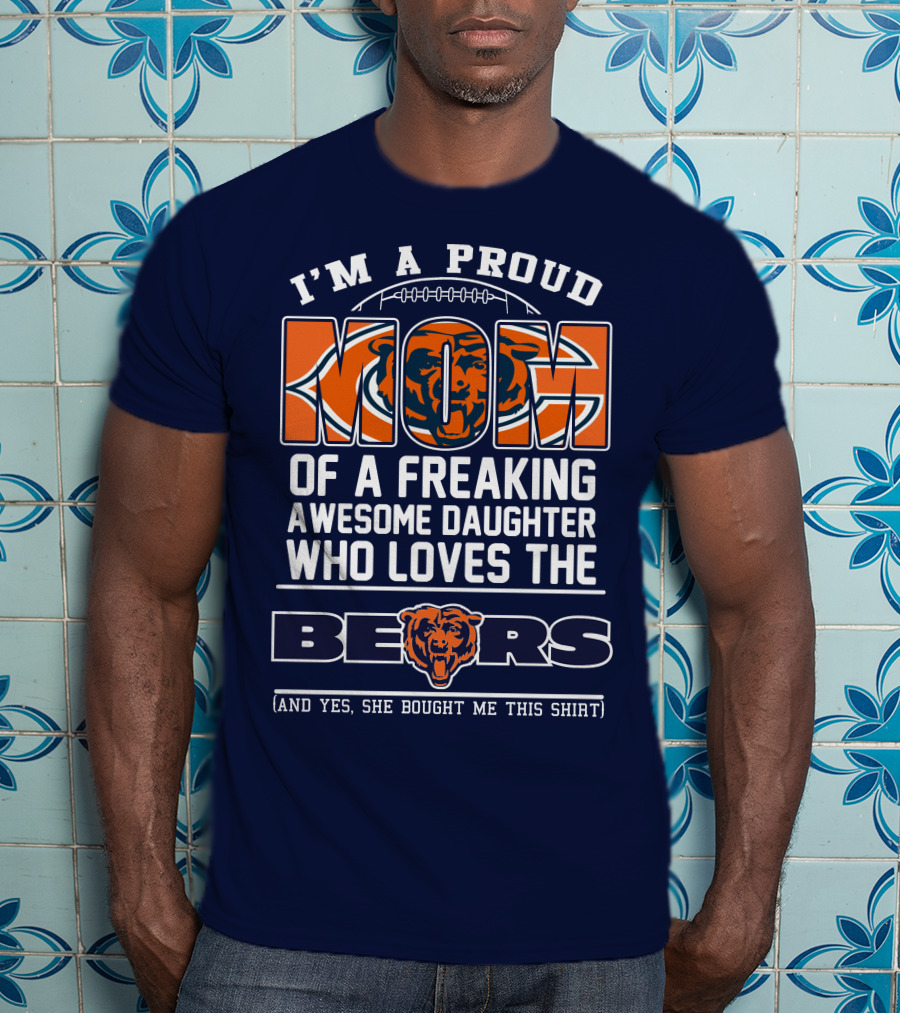 I'm A Proud Mom Of A Freaking Awesome Daughter Who Loves The Bears T-Shirt