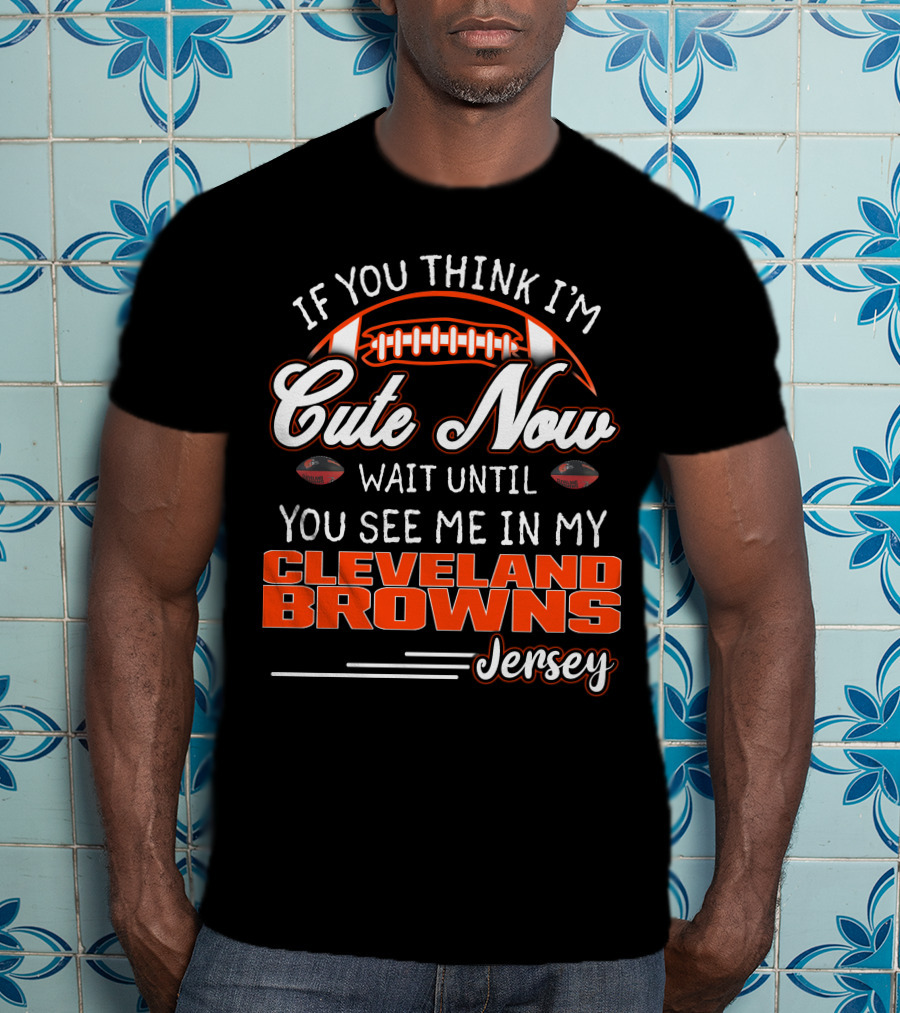 If You Think I'm Cute Now Wait Until You See Me In My Cleveland Browns Jersey T-Shirt