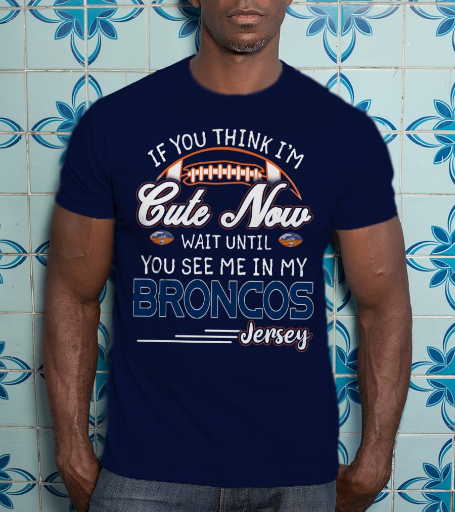 If You Think I'm Cute Now Wait Until You See Me In My Broncos Jersey T-Shirt