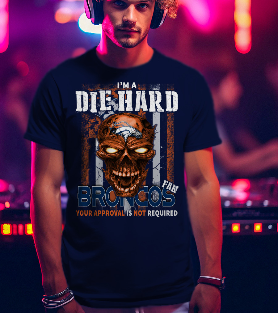 I'm A Die Hard Broncos Fan Your Approval Is Not Required T-Shirt