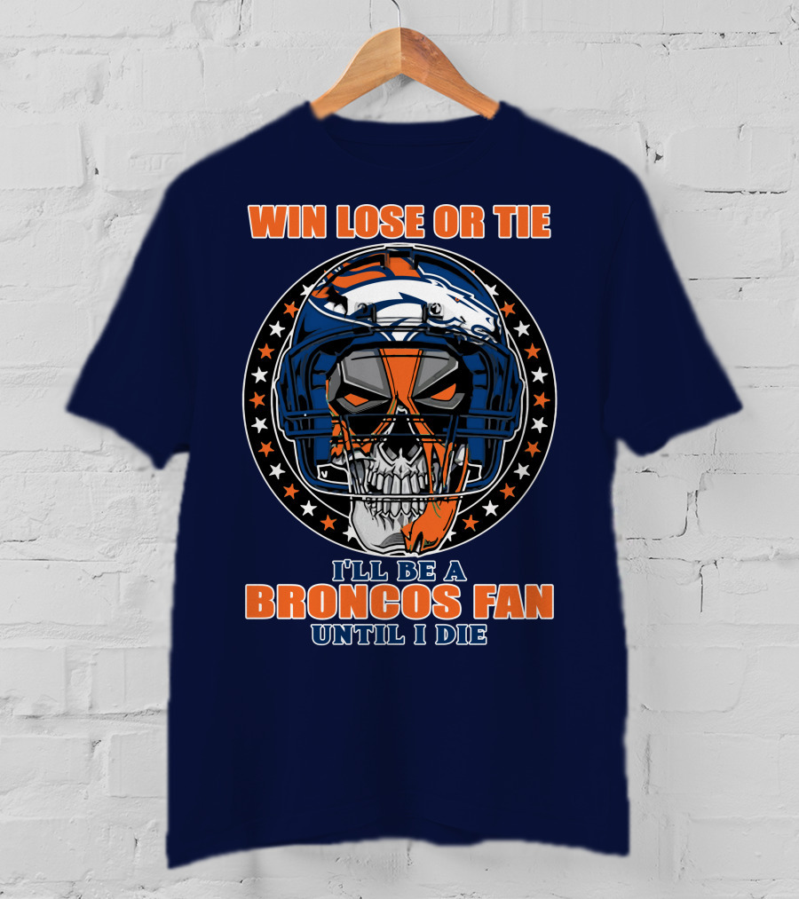Denver Broncos Win Lose Or Tie I'll Be A Broncos Fan Until I Die T-Shirt