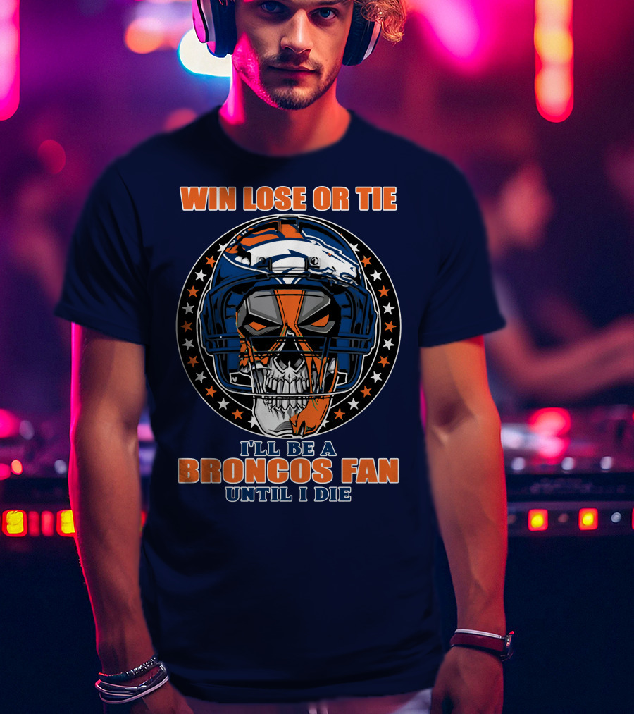 Denver Broncos Win Lose Or Tie I'll Be A Broncos Fan Until I Die T-Shirt