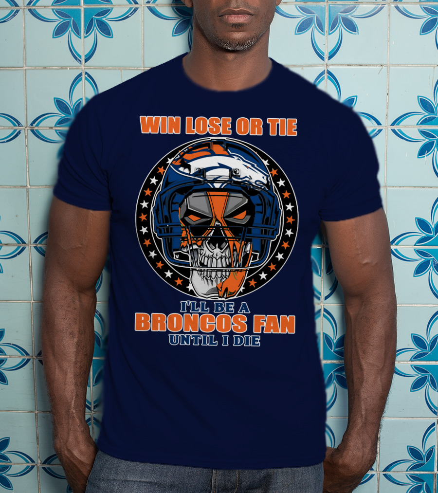 Denver Broncos Win Lose Or Tie I'll Be A Broncos Fan Until I Die T-Shirt