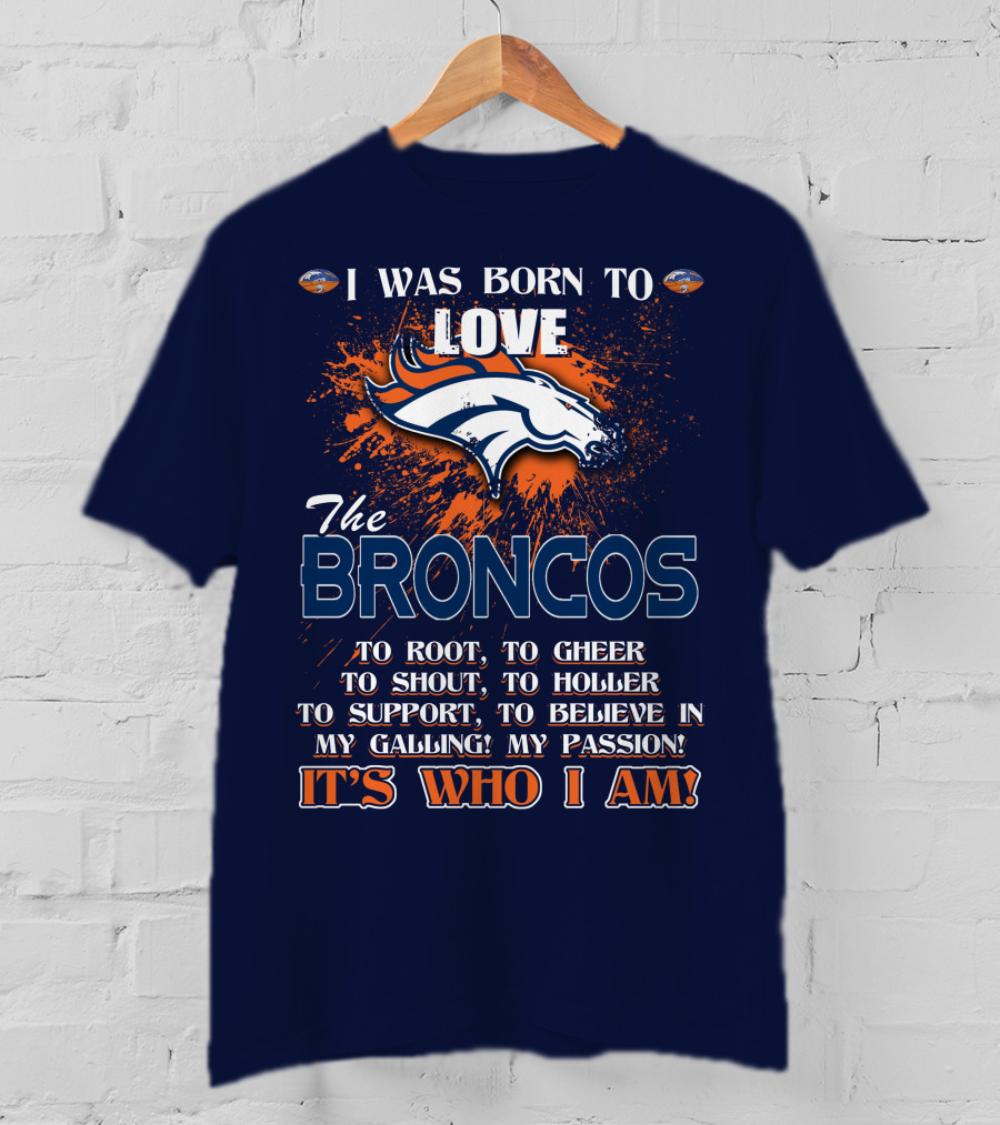I Was Born To Love The Broncos It's Who I Am Denver Broncos T-Shirt
