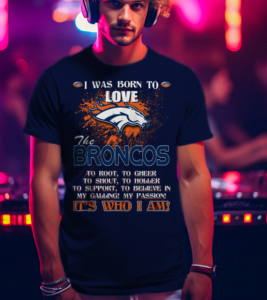 I Was Born To Love The Broncos It's Who I Am Denver Broncos T-Shirt