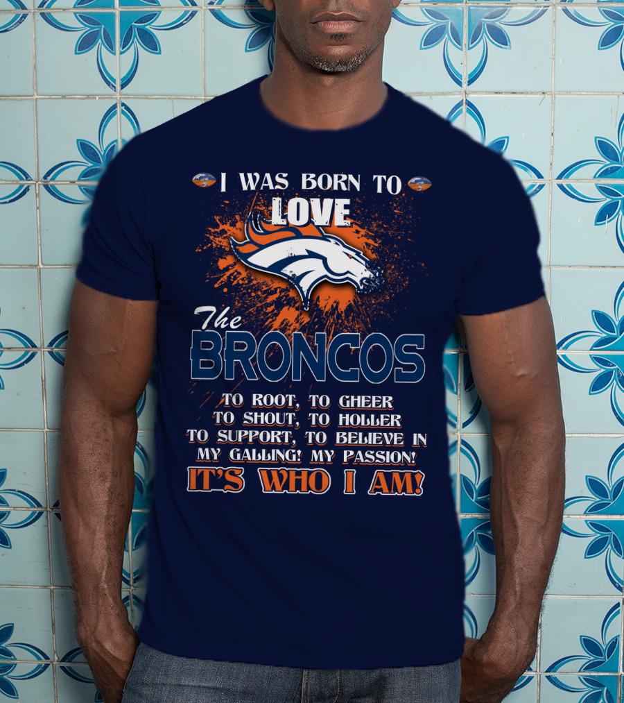 I Was Born To Love The Broncos It's Who I Am Denver Broncos T-Shirt