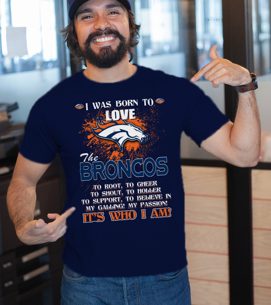 I Was Born To Love The Broncos It's Who I Am Denver Broncos T-Shirt