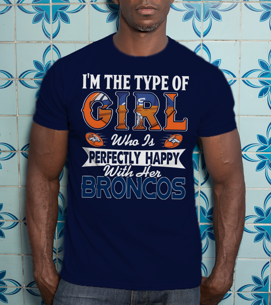I'm The Type Of Girl Who Is Perfectly Happy With Her Broncos T-Shirt