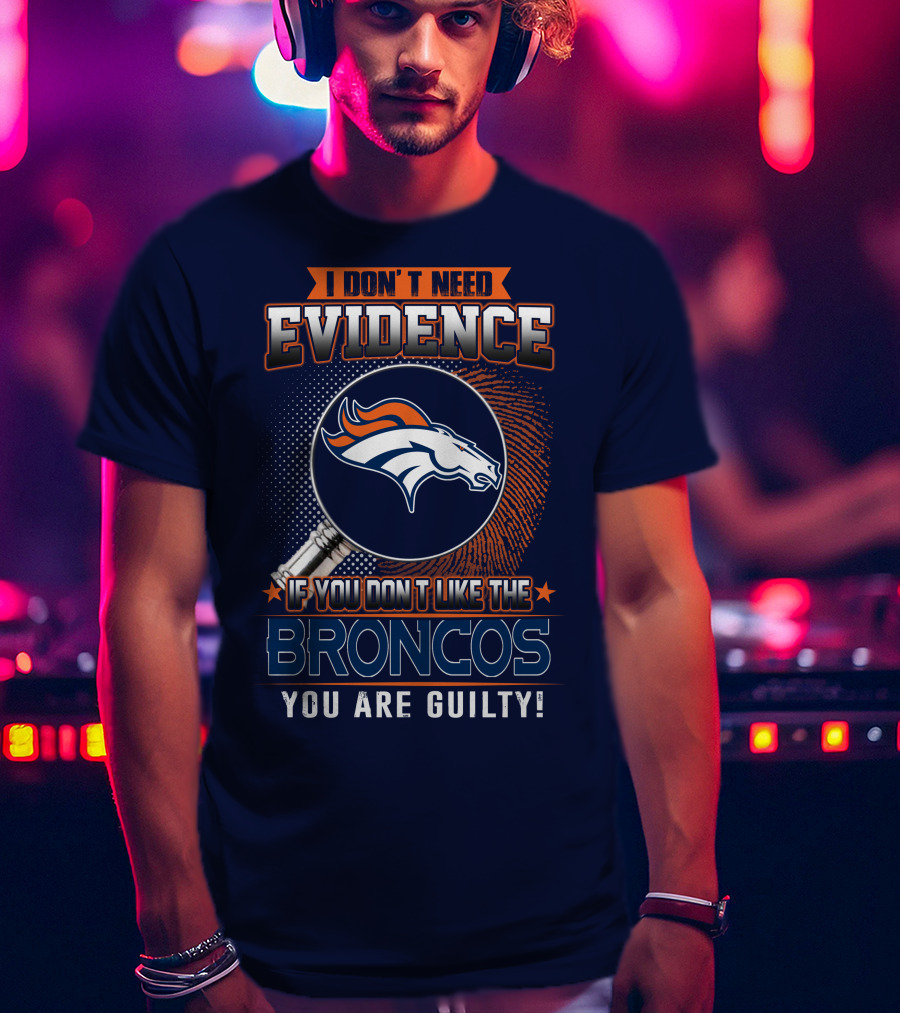 I Don't Need Evidence If You Don't Like The Broncos You Are Guilty T-Shirt