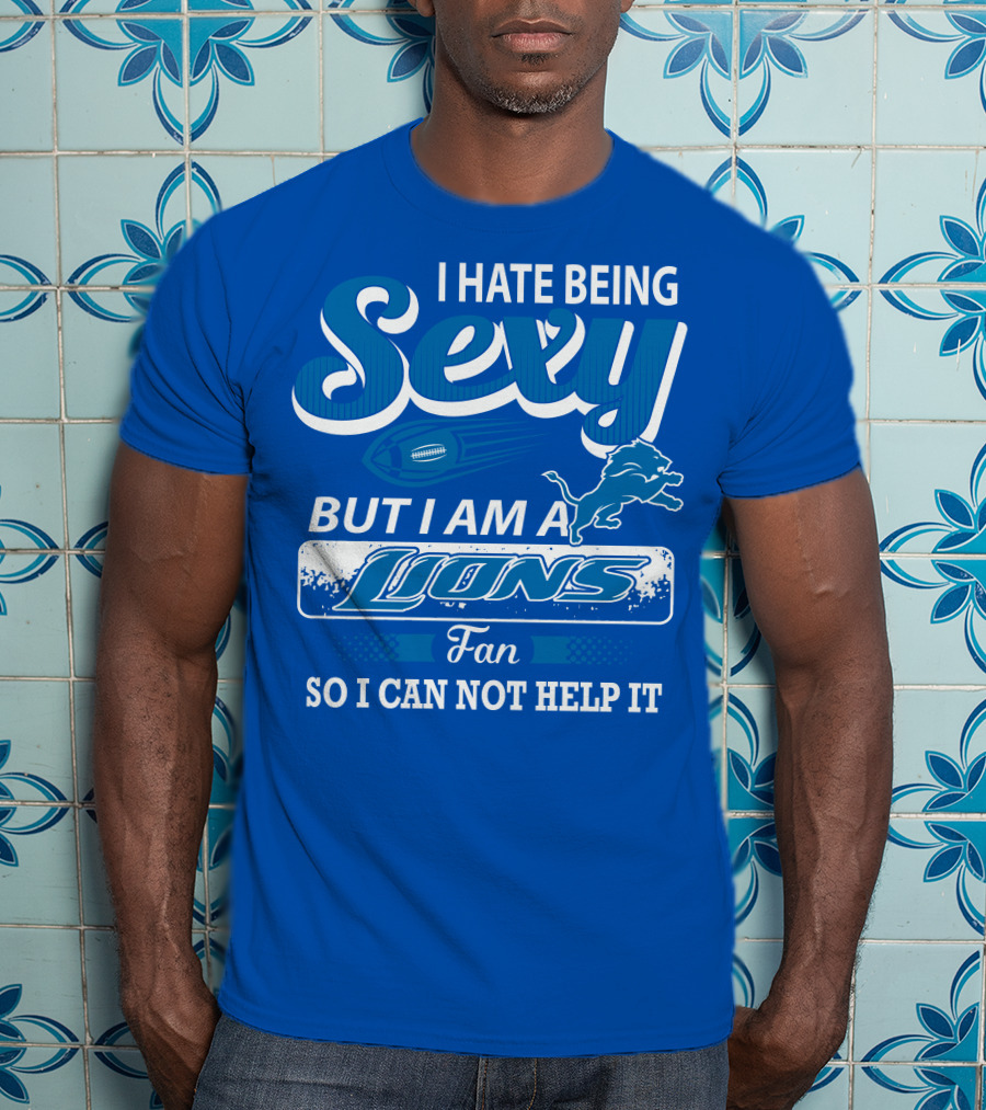 I Hate Being Sexy But I Am A Lions Fan So I Can Not Help It T-Shirt