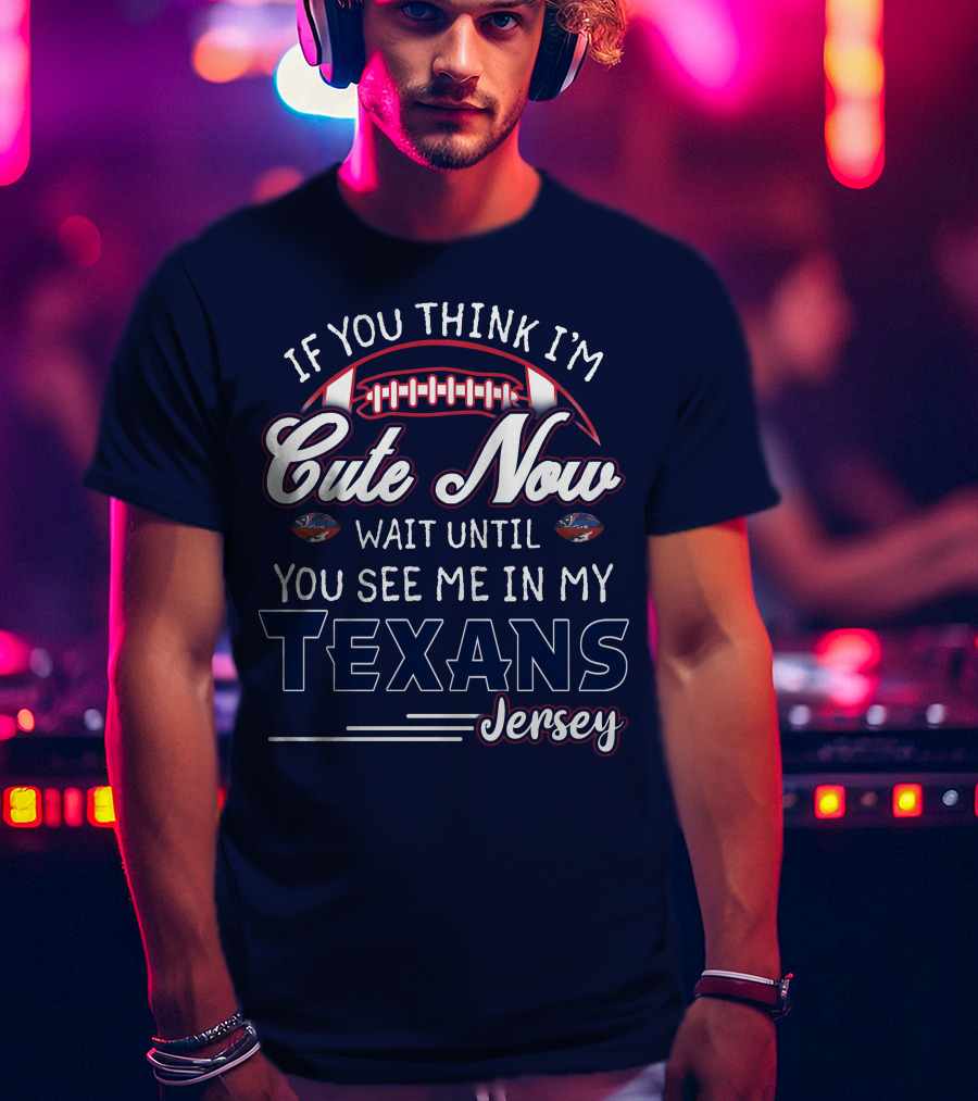 If You Think I'm Cute Now Wait Until You See Me In My Texans Jersey T-Shirt