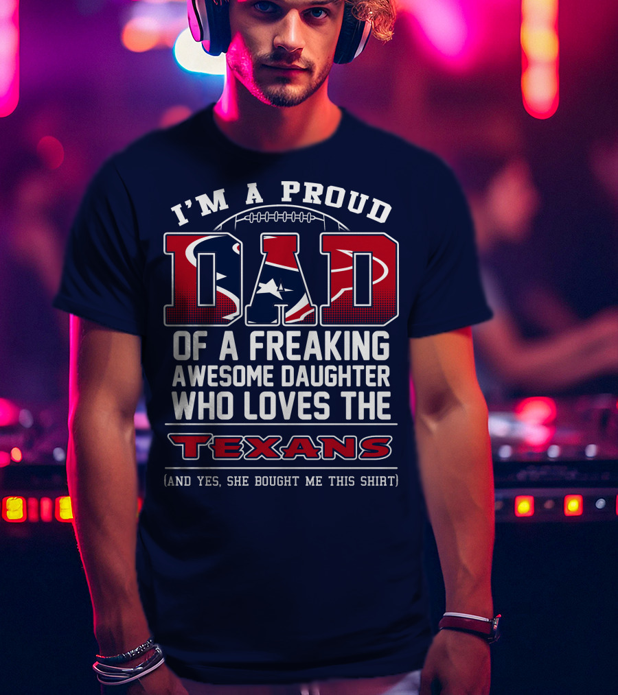 I'm A Proud Dad Of A Freaking Awesome Daughter Who Loves The Texans T-Shirt