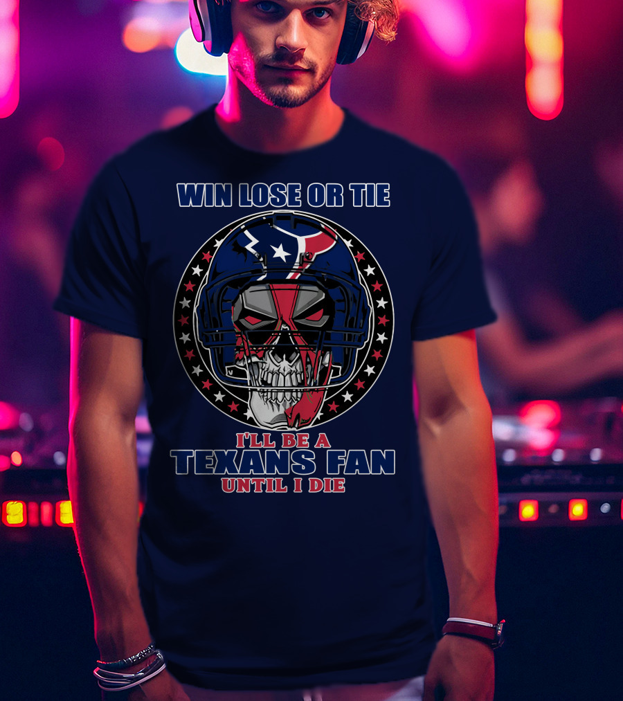 Win Lose Or Tie I'll Be A Texans Fan Until I Die T-Shirt