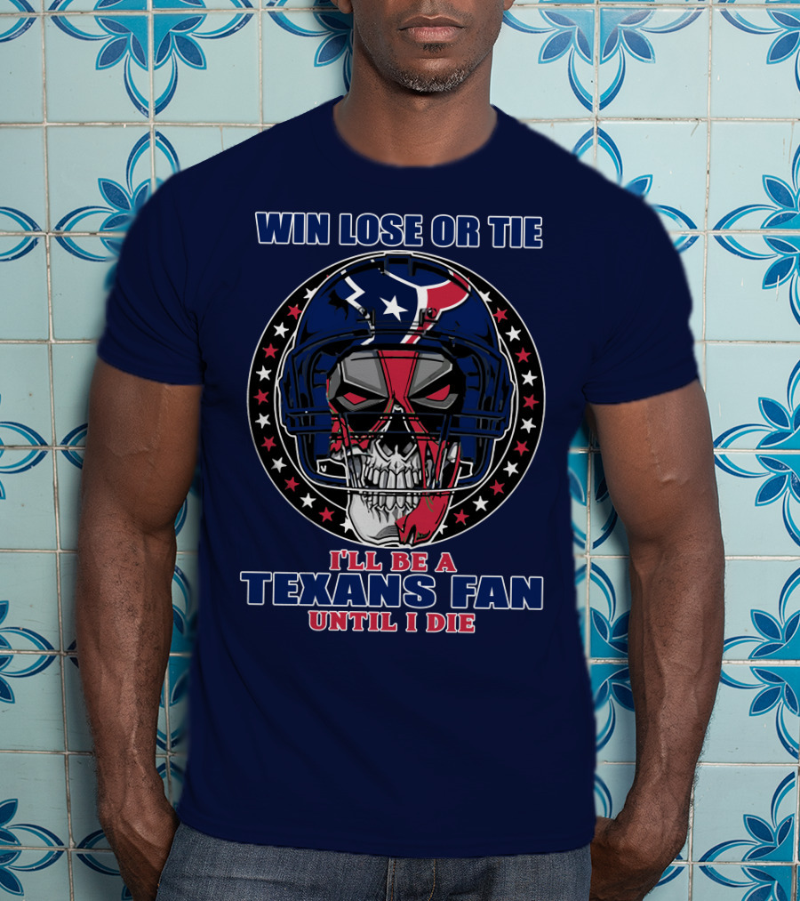Win Lose Or Tie I'll Be A Texans Fan Until I Die T-Shirt