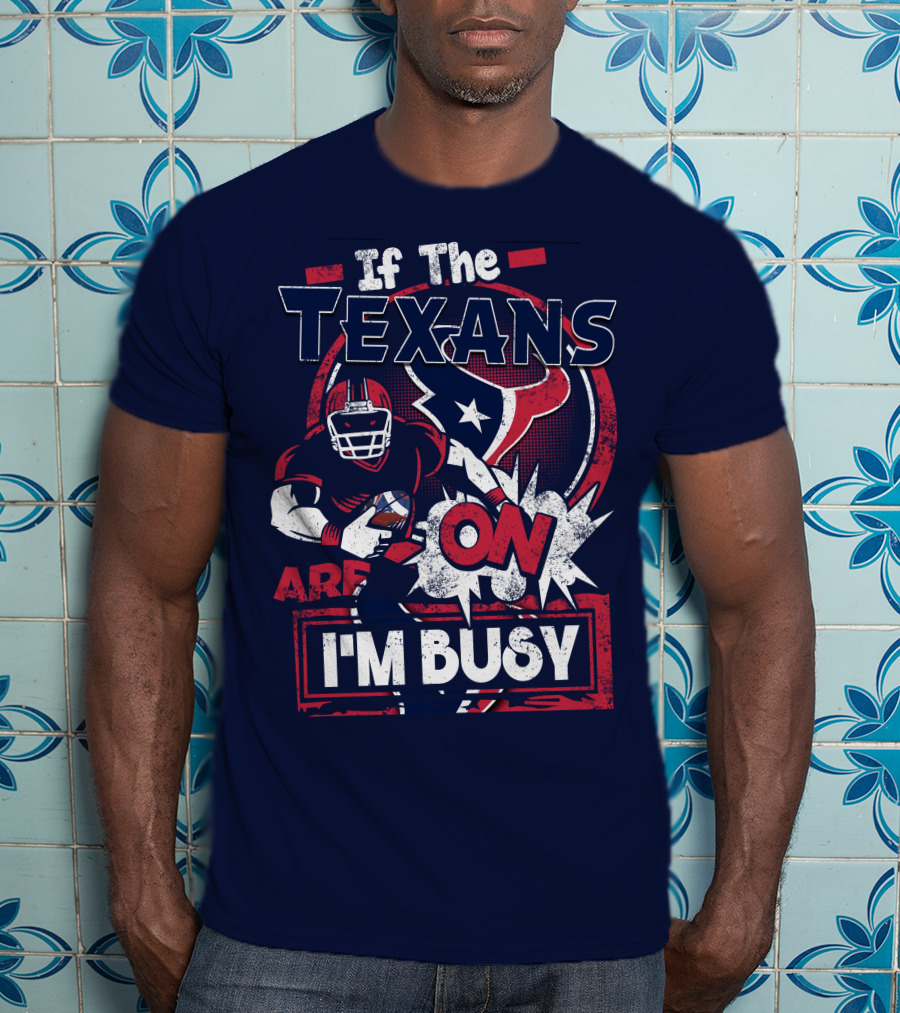 If The Texans Are On I'm Busy T-Shirt
