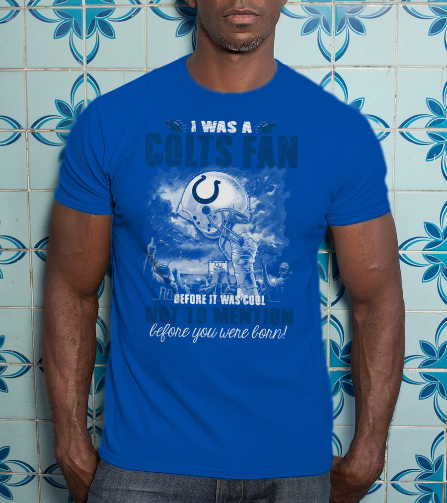 I Was A Colts Fan Before It Was Cool Not To Mention Before You Were Born Indianapolis Colts T-Shirt