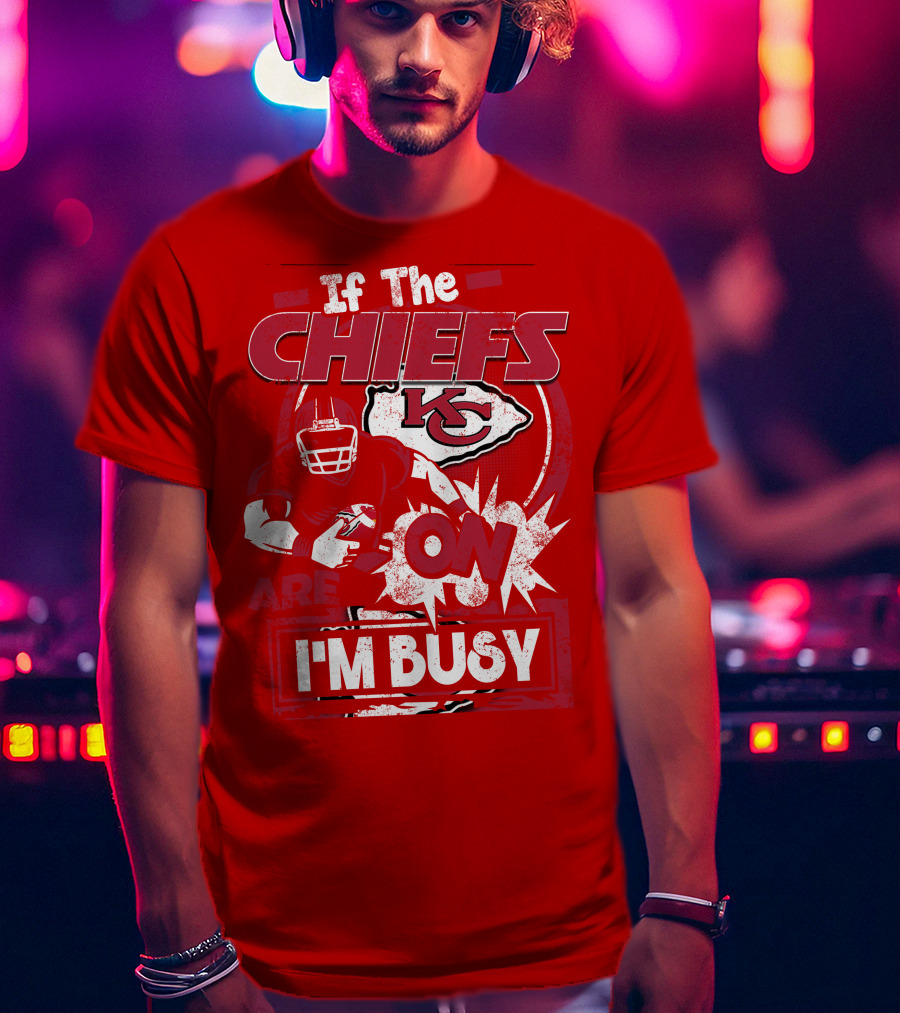 If The Chiefs Are On I'm Busy Kansas City Chiefs T-Shirt