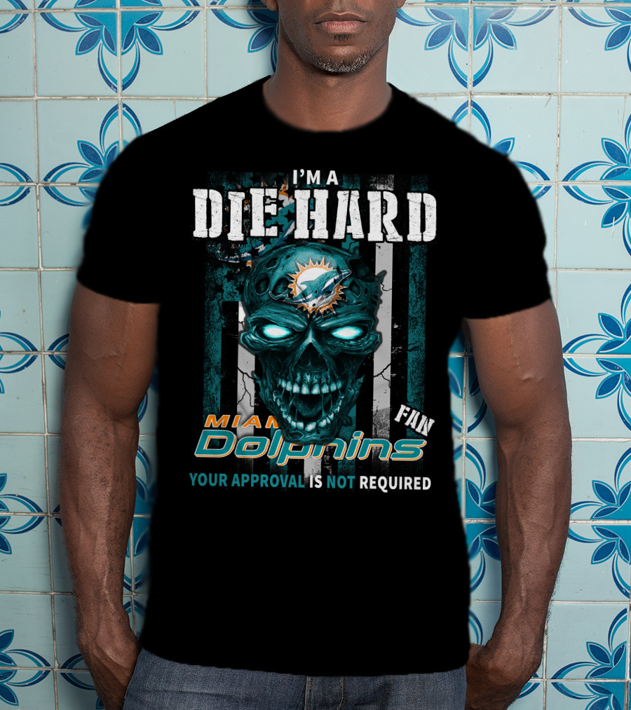 I'm A Die Hard Miami Dolphins Fan Your Approval Is Not Required T-Shirt