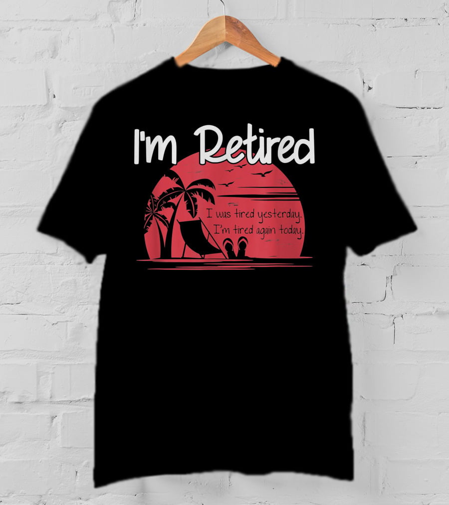 I'm Retired I Was Tired Yesterday I'm Tired Again Today T-Shirt