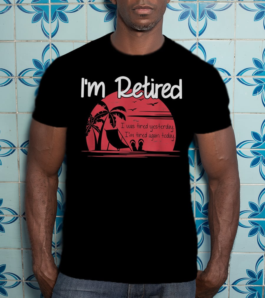 I'm Retired I Was Tired Yesterday I'm Tired Again Today T-Shirt