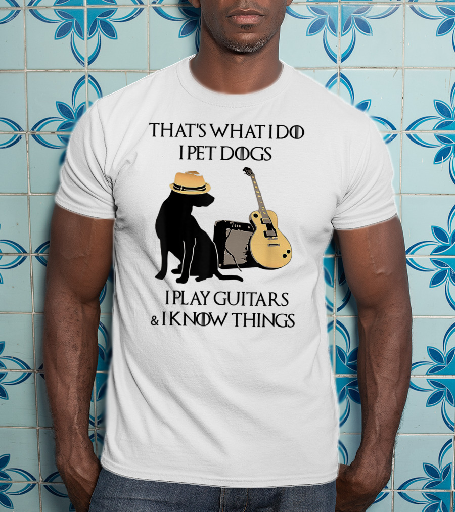 That's What I Do I Pet Dogs I Play Guitars And I Know Things T-Shirt