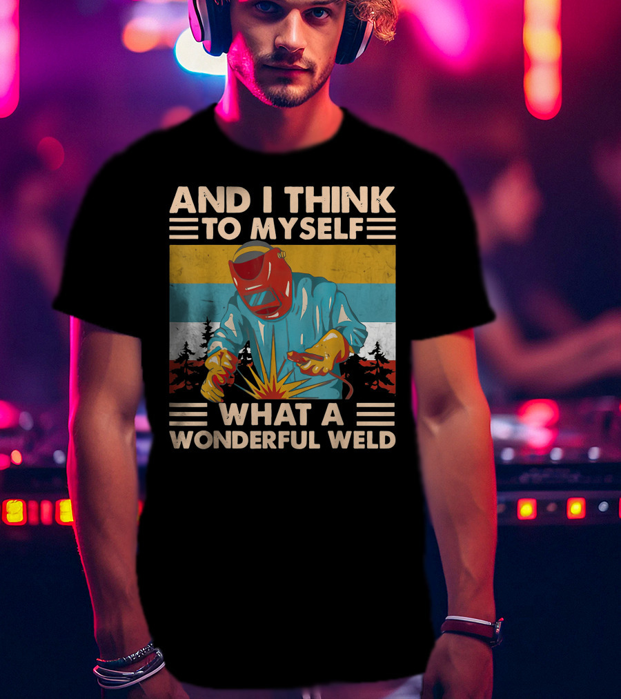 And I Think To Myself What A Wonderful Weld T-Shirt
