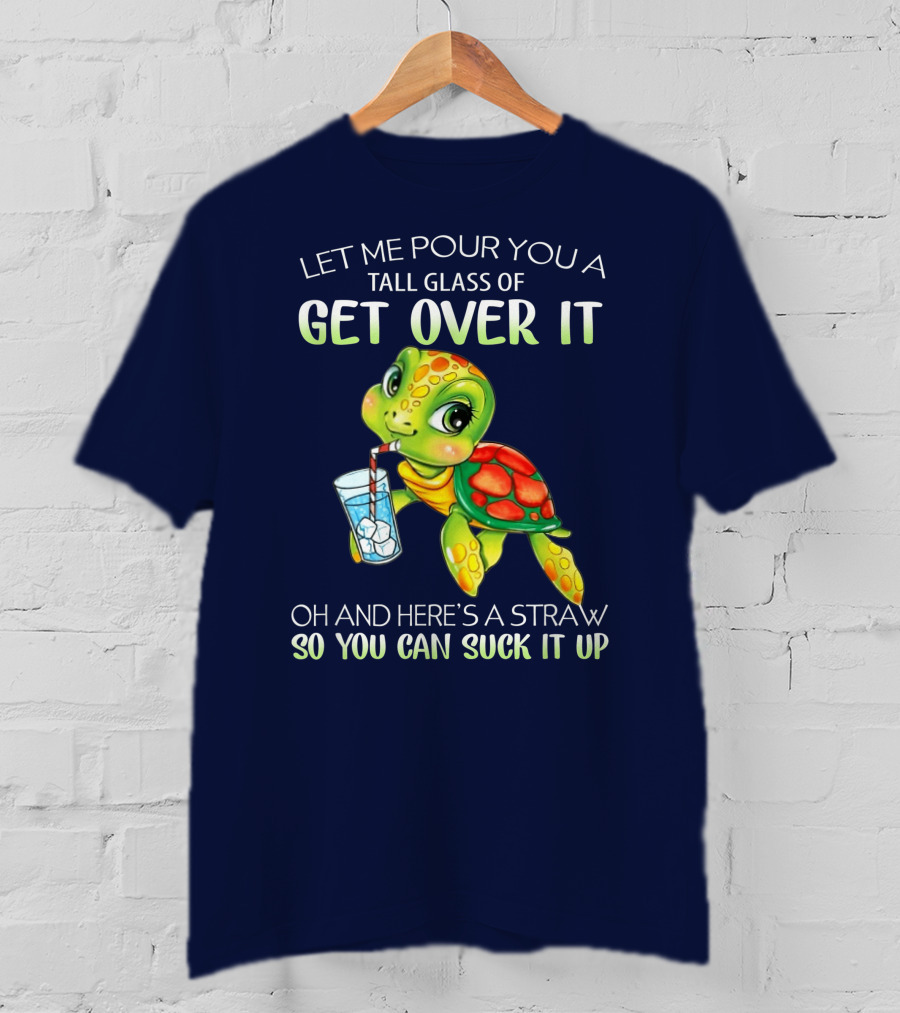 Let Me Pour You A Tall Glass Of Get Over It Turtle Oh And Here’s A Straw So You Can Suck It Up T-Shirt