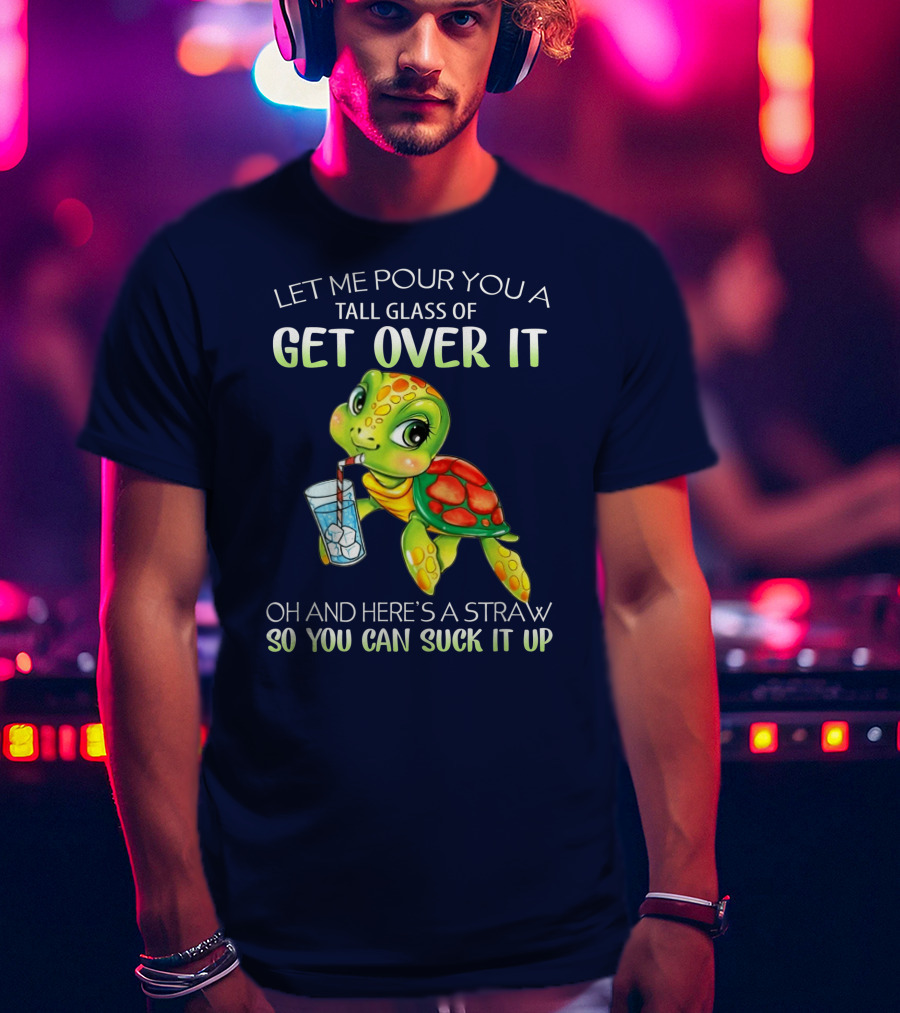 Let Me Pour You A Tall Glass Of Get Over It Turtle Oh And Here’s A Straw So You Can Suck It Up T-Shirt